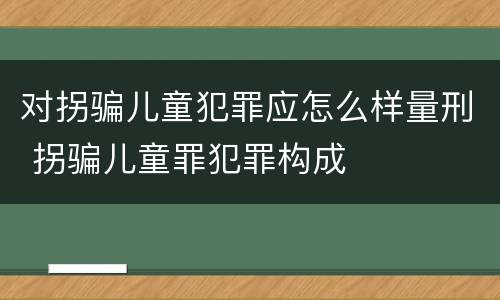 对拐骗儿童犯罪应怎么样量刑 拐骗儿童罪犯罪构成