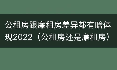 公租房跟廉租房差异都有啥体现2022（公租房还是廉租房）