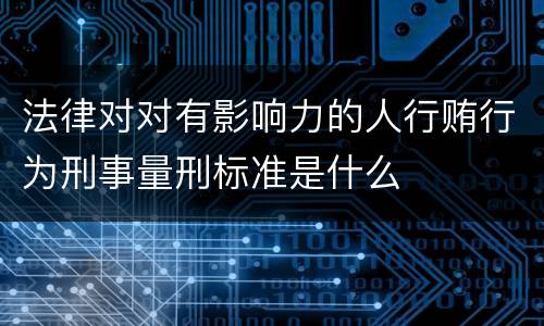 法律对对有影响力的人行贿行为刑事量刑标准是什么