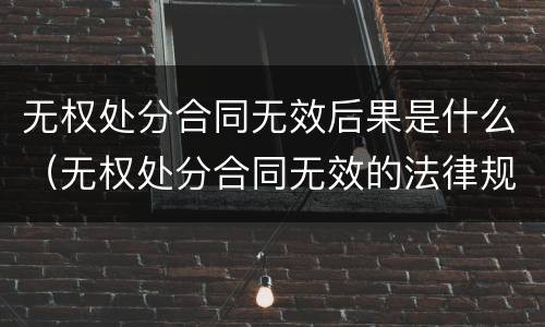 无权处分合同无效后果是什么（无权处分合同无效的法律规定）