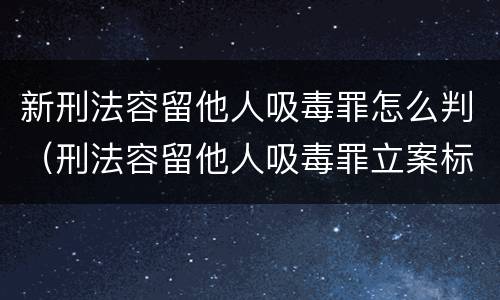 新刑法容留他人吸毒罪怎么判（刑法容留他人吸毒罪立案标准）
