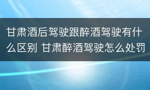 甘肃酒后驾驶跟醉酒驾驶有什么区别 甘肃醉酒驾驶怎么处罚
