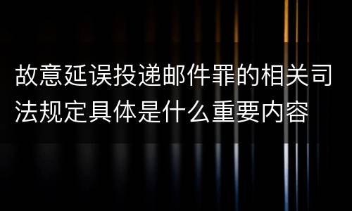 故意延误投递邮件罪的相关司法规定具体是什么重要内容