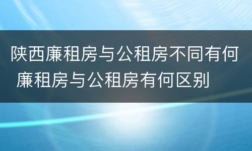 陕西廉租房与公租房不同有何 廉租房与公租房有何区别