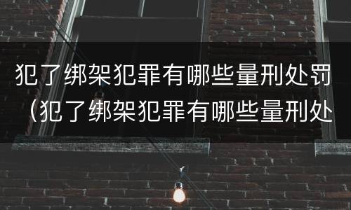 犯了绑架犯罪有哪些量刑处罚（犯了绑架犯罪有哪些量刑处罚案例）