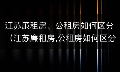 江苏廉租房、公租房如何区分（江苏廉租房,公租房如何区分的）