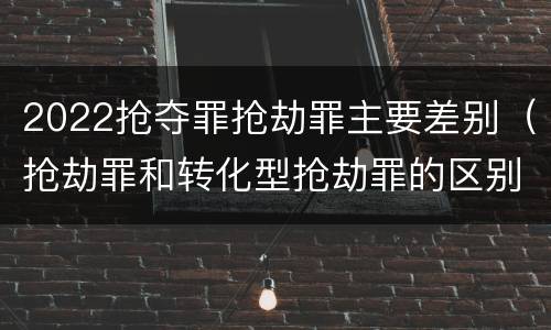 2022抢夺罪抢劫罪主要差别（抢劫罪和转化型抢劫罪的区别）
