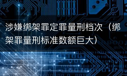 涉嫌绑架罪定罪量刑档次（绑架罪量刑标准数额巨大）
