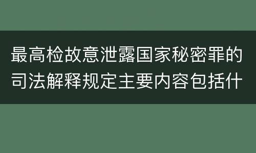 最高检故意泄露国家秘密罪的司法解释规定主要内容包括什么