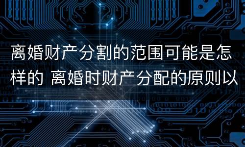 离婚财产分割的范围可能是怎样的 离婚时财产分配的原则以及相关的法律规定