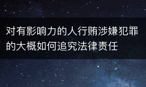 对有影响力的人行贿涉嫌犯罪的大概如何追究法律责任