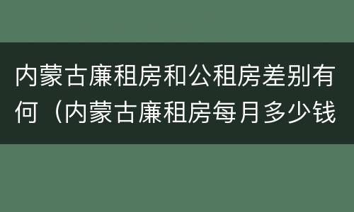 内蒙古廉租房和公租房差别有何（内蒙古廉租房每月多少钱）