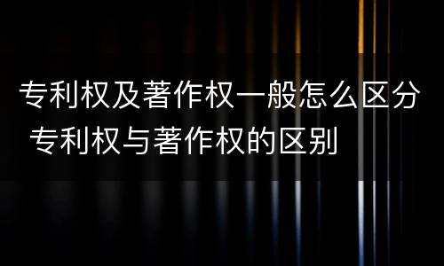 专利权及著作权一般怎么区分 专利权与著作权的区别