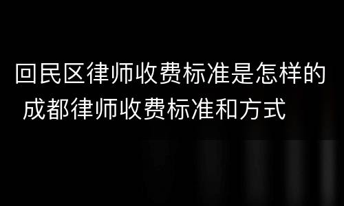 回民区律师收费标准是怎样的 成都律师收费标准和方式
