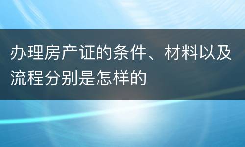 办理房产证的条件、材料以及流程分别是怎样的