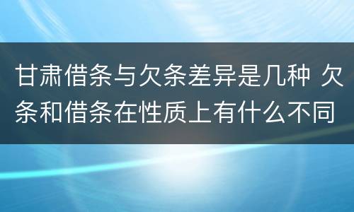 甘肃借条与欠条差异是几种 欠条和借条在性质上有什么不同