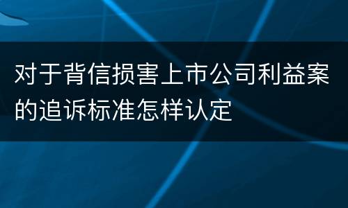 对于背信损害上市公司利益案的追诉标准怎样认定