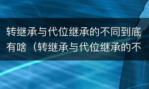 转继承与代位继承的不同到底有啥（转继承与代位继承的不同到底有啥不同）