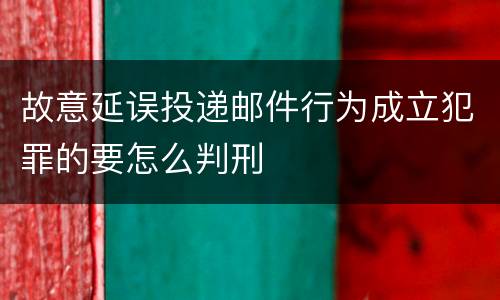 故意延误投递邮件行为成立犯罪的要怎么判刑