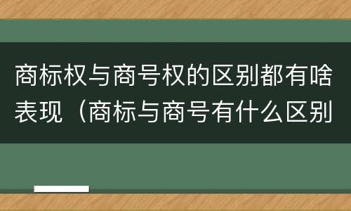 商标权与商号权的区别都有啥表现（商标与商号有什么区别）