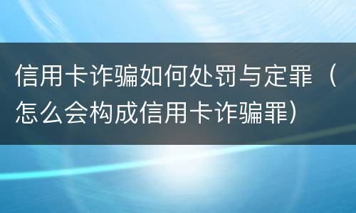信用卡诈骗如何处罚与定罪（怎么会构成信用卡诈骗罪）