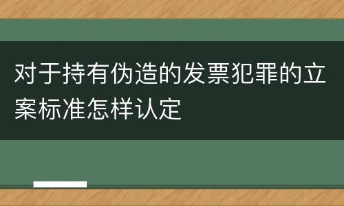 对于持有伪造的发票犯罪的立案标准怎样认定