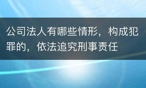 公司法人有哪些情形，构成犯罪的，依法追究刑事责任