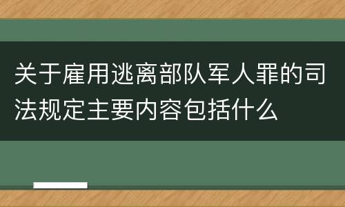 关于雇用逃离部队军人罪的司法规定主要内容包括什么