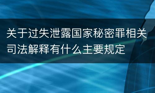 关于过失泄露国家秘密罪相关司法解释有什么主要规定