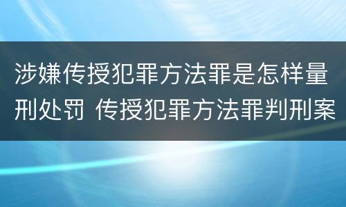 涉嫌传授犯罪方法罪是怎样量刑处罚 传授犯罪方法罪判刑案例