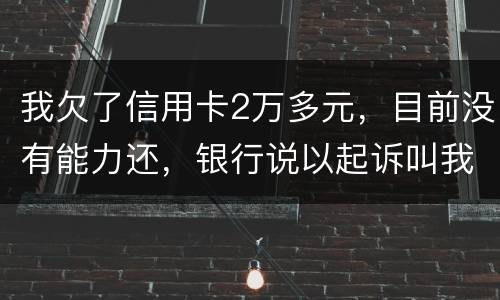我欠了信用卡2万多元，目前没有能力还，银行说以起诉叫我带上律师费50