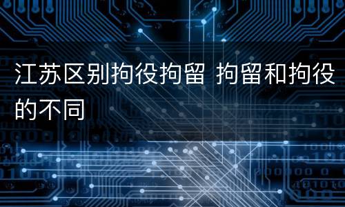 江苏区别拘役拘留 拘留和拘役的不同