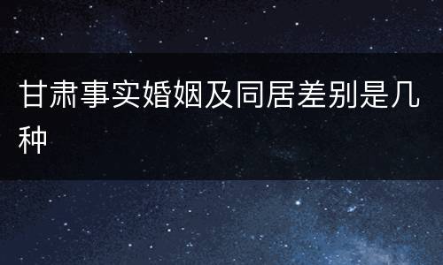 甘肃事实婚姻及同居差别是几种
