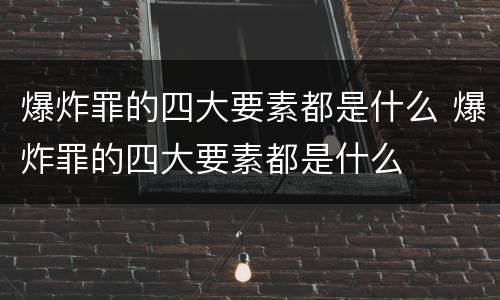 爆炸罪的四大要素都是什么 爆炸罪的四大要素都是什么
