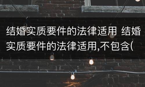 结婚实质要件的法律适用 结婚实质要件的法律适用,不包含(