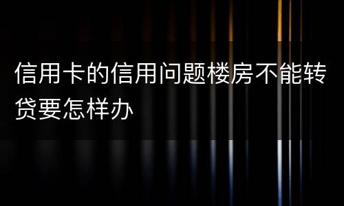信用卡的信用问题楼房不能转贷要怎样办