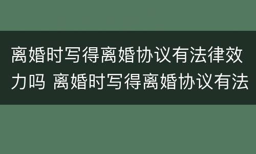 离婚时写得离婚协议有法律效力吗 离婚时写得离婚协议有法律效力吗