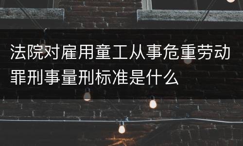 法院对雇用童工从事危重劳动罪刑事量刑标准是什么