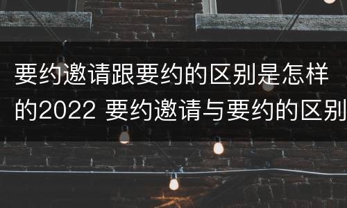 要约邀请跟要约的区别是怎样的2022 要约邀请与要约的区别是什么?
