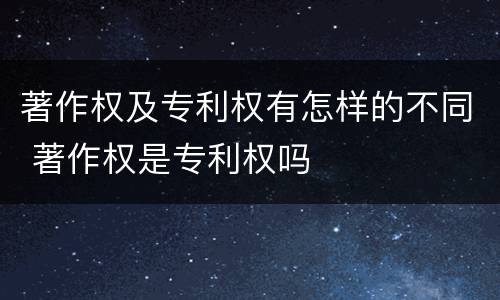 著作权及专利权有怎样的不同 著作权是专利权吗