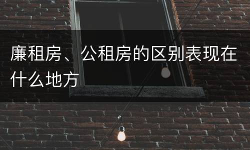 廉租房、公租房的区别表现在什么地方