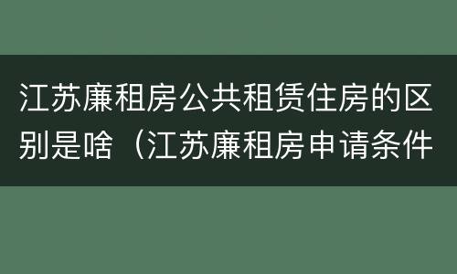 江苏廉租房公共租赁住房的区别是啥（江苏廉租房申请条件）