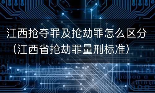 江西抢夺罪及抢劫罪怎么区分（江西省抢劫罪量刑标准）