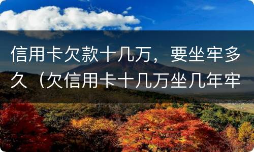 信用卡欠款十几万，要坐牢多久（欠信用卡十几万坐几年牢）