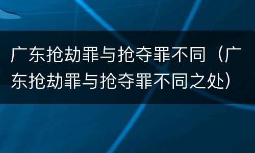 广东抢劫罪与抢夺罪不同（广东抢劫罪与抢夺罪不同之处）