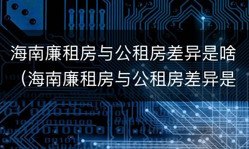 海南廉租房与公租房差异是啥（海南廉租房与公租房差异是啥意思）