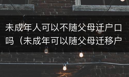 未成年人可以不随父母迁户口吗（未成年可以随父母迁移户口吗）