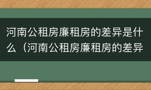 河南公租房廉租房的差异是什么（河南公租房廉租房的差异是什么原因）