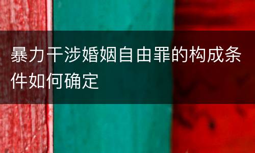 暴力干涉婚姻自由罪的构成条件如何确定