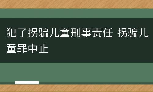 犯了拐骗儿童刑事责任 拐骗儿童罪中止